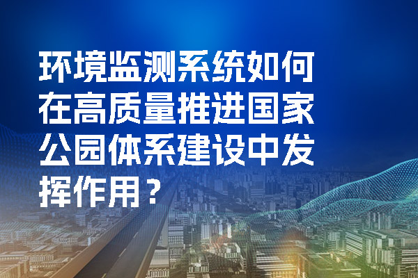 環(huán)境監(jiān)測系統(tǒng)如何在高質(zhì)量推進國家公園體系建設中發(fā)揮作用？.jpg