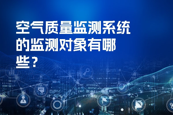 空氣質(zhì)量監(jiān)測系統(tǒng)的監(jiān)測對象有哪些？